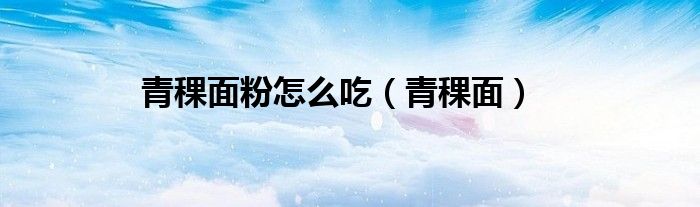 青稞面粉怎么吃（青稞面）