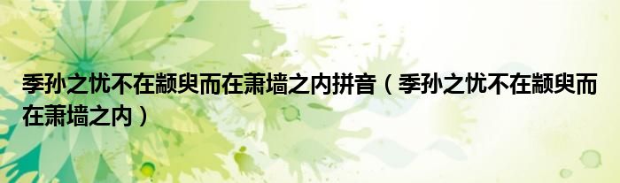 季孙之忧不在颛臾而在萧墙之内拼音（季孙之忧不在颛臾而在萧墙之内）
