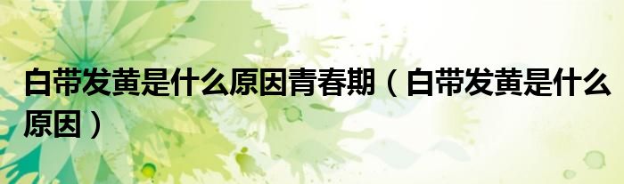 白带发黄是什么原因青春期（白带发黄是什么原因）