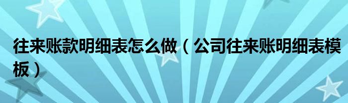 往来账款明细表怎么做（公司往来账明细表模板）