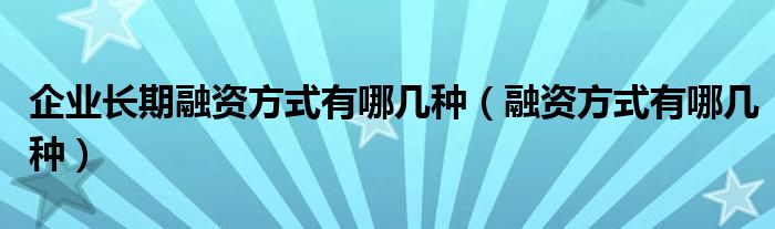 企业长期融资方式有哪几种（融资方式有哪几种）