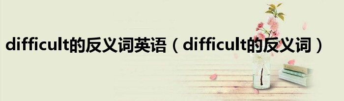 difficult的反义词英语（difficult的反义词）