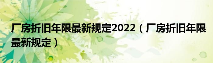 厂房折旧年限最新规定2022（厂房折旧年限最新规定）