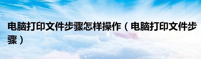 电脑打印文件步骤怎样操作（电脑打印文件步骤）