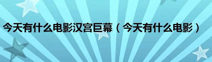 今天有什么电影汉宫巨幕（今天有什么电影）