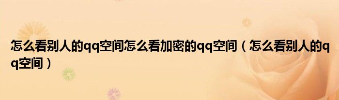 怎么看别人的qq空间怎么看加密的qq空间（怎么看别人的qq空间）