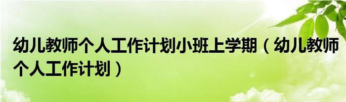 幼儿教师个人工作计划小班上学期（幼儿教师个人工作计划）