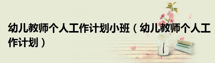 幼儿教师个人工作计划小班（幼儿教师个人工作计划）