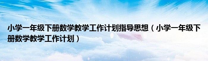小学一年级下册数学教学工作计划指导思想（小学一年级下册数学教学工作计划）