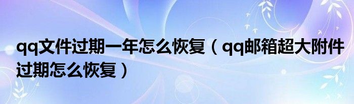 qq文件过期一年怎么恢复（qq邮箱超大附件过期怎么恢复）