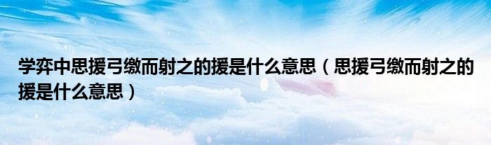 学弈中思援弓缴而射之的援是什么意思（思援弓缴而射之的援是什么意思）