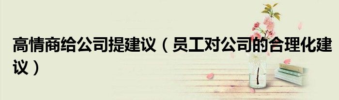 高情商给公司提建议（员工对公司的合理化建议）