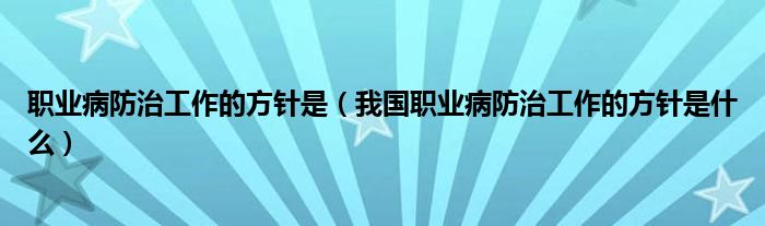 职业病防治工作的方针是（我国职业病防治工作的方针是什么）