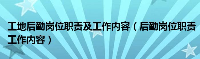 工地后勤岗位职责及工作内容（后勤岗位职责工作内容）