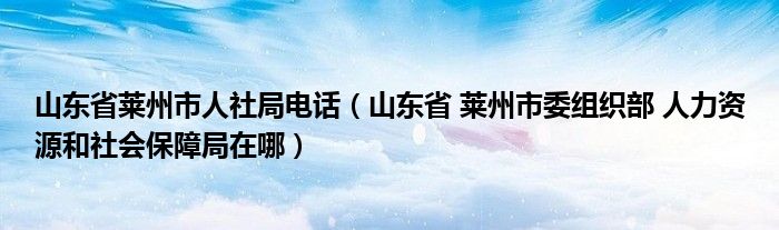 山东省莱州市人社局电话（山东省 莱州市委组织部 人力资源和社会保障局在哪）
