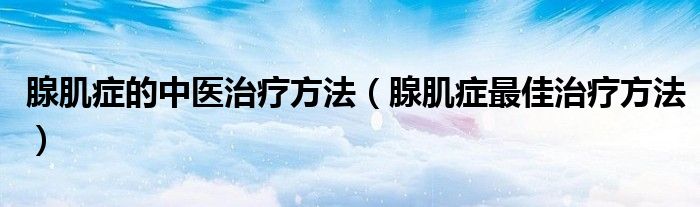 腺肌症的中医治疗方法（腺肌症最佳治疗方法）