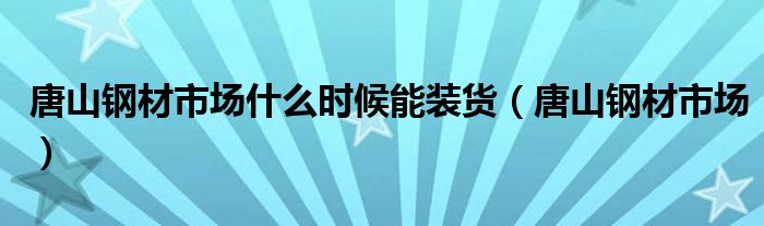 唐山钢材市场什么时候能装货（唐山钢材市场）
