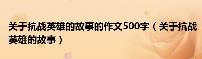 关于抗战英雄的故事的作文500字（关于抗战英雄的故事）