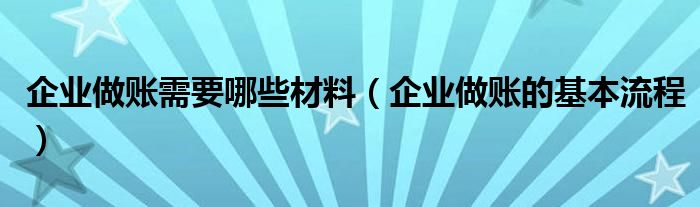 企业做账需要哪些材料（企业做账的基本流程）