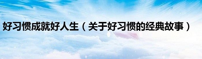 好习惯成就好人生（关于好习惯的经典故事）