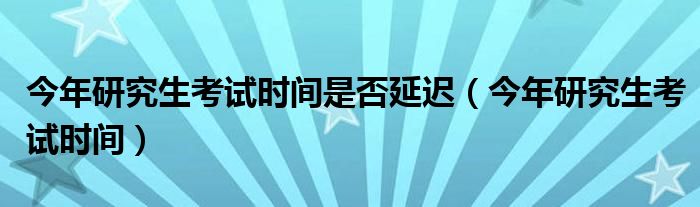 今年研究生考试时间是否延迟（今年研究生考试时间）