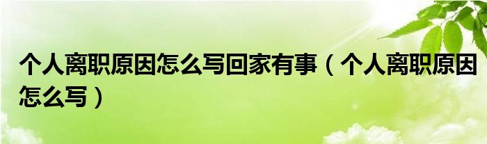 个人离职原因怎么写回家有事（个人离职原因怎么写）