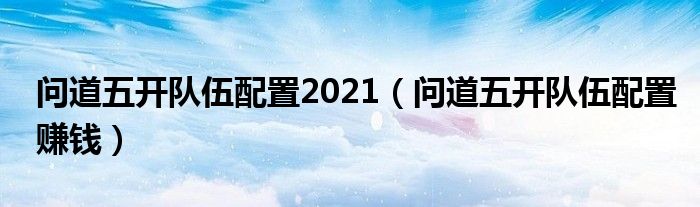 问道五开队伍配置2021（问道五开队伍配置赚钱）