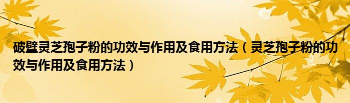 破壁灵芝孢子粉的功效与作用及食用方法（灵芝孢子粉的功效与作用及食用方法）