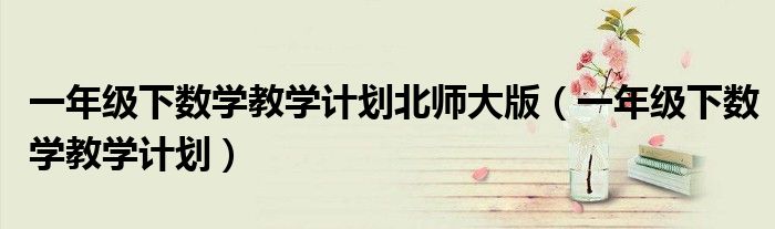 一年级下数学教学计划北师大版（一年级下数学教学计划）