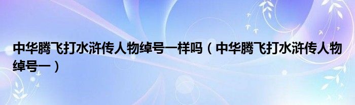 中华腾飞打水浒传人物绰号一样吗（中华腾飞打水浒传人物绰号一）