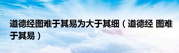 道德经图难于其易为大于其细（道德经 图难于其易）