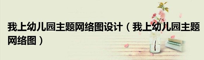 我上幼儿园主题网络图设计（我上幼儿园主题网络图）