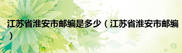 江苏省淮安市邮编是多少（江苏省淮安市邮编）