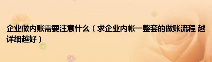 企业做内账需要注意什么（求企业内帐一整套的做账流程 越详细越好）