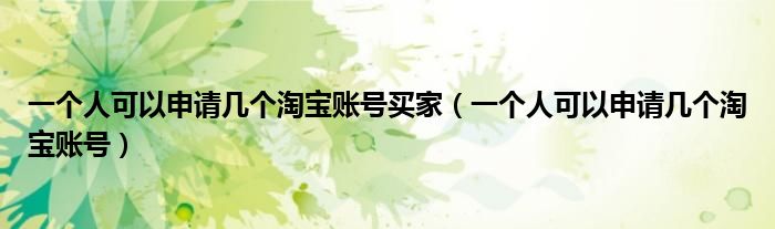 一个人可以申请几个淘宝账号买家（一个人可以申请几个淘宝账号）