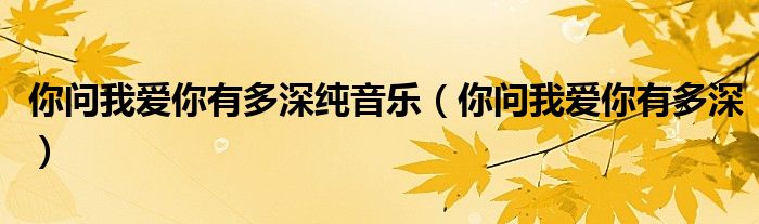 你问我爱你有多深纯音乐（你问我爱你有多深）