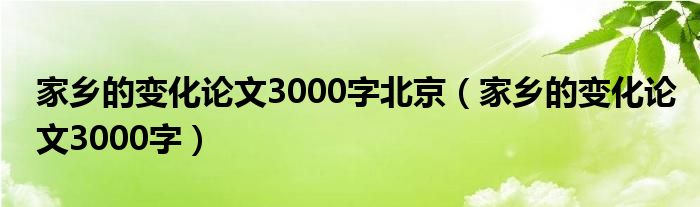 家乡的变化论文3000字北京（家乡的变化论文3000字）