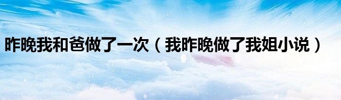 昨晚我和爸做了一次（我昨晚做了我姐小说）