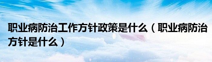 职业病防治工作方针政策是什么（职业病防治方针是什么）