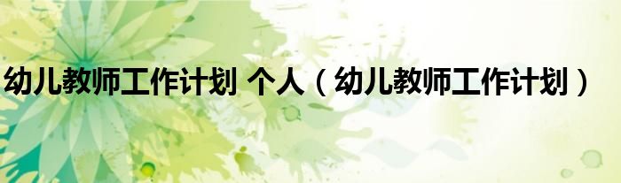 幼儿教师工作计划 个人（幼儿教师工作计划）