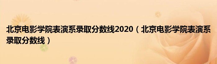北京电影学院表演系录取分数线2020（北京电影学院表演系录取分数线）