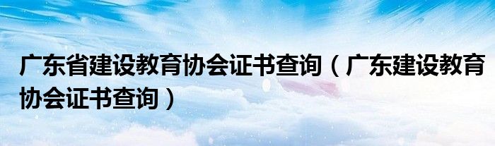 广东省建设教育协会证书查询（广东建设教育协会证书查询）