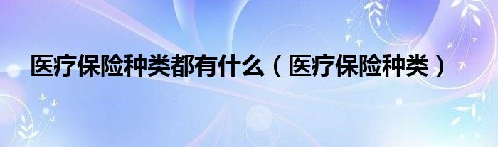 医疗保险种类都有什么（医疗保险种类）