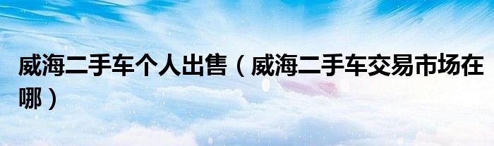 威海二手车个人出售（威海二手车交易市场在哪）