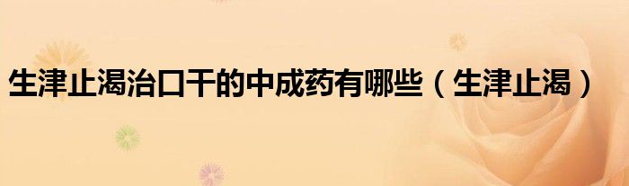 生津止渴治口干的中成药有哪些（生津止渴）