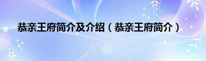 恭亲王府简介及介绍（恭亲王府简介）