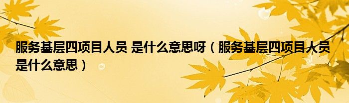 服务基层四项目人员 是什么意思呀（服务基层四项目人员 是什么意思）