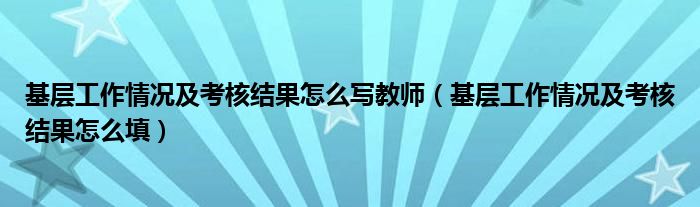 基层工作情况及考核结果怎么写教师（基层工作情况及考核结果怎么填）