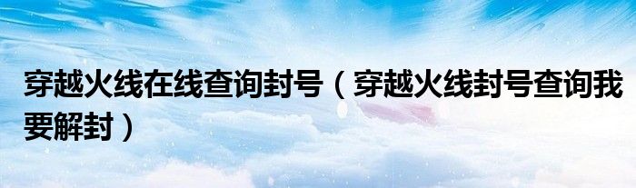 穿越火线在线查询封号（穿越火线封号查询我要解封）