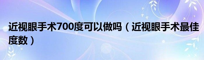 近视眼手术700度可以做吗（近视眼手术最佳度数）